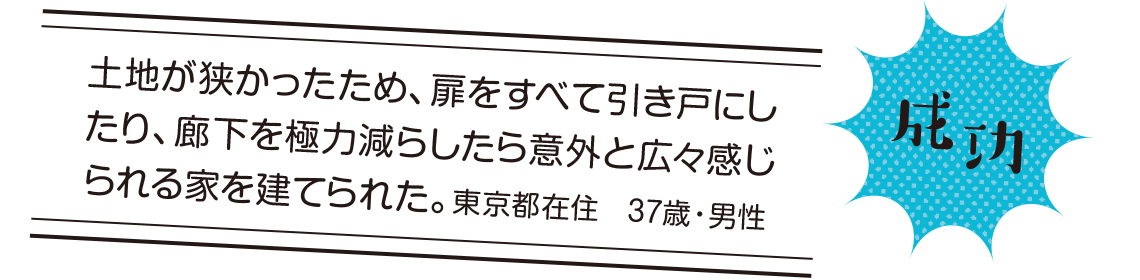 成功 | 土地が狭かったため、扉をすべて引き戸にしたり、廊下を極力減らしたら意外と広々感じられる家を建てられた。東京都在住 37歳・男性